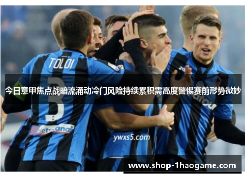 今日意甲焦点战暗流涌动冷门风险持续累积需高度警惕赛前形势微妙