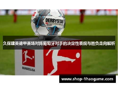 久保建英德甲赛场对阵葡萄牙对手的决定性表现与胜负走向解析