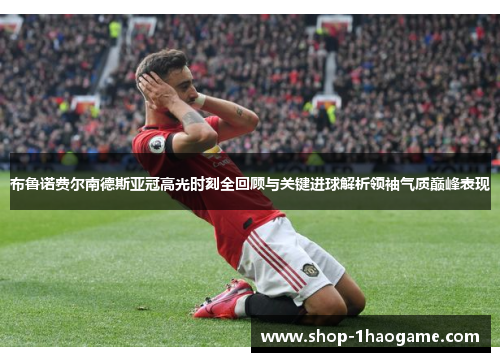 布鲁诺费尔南德斯亚冠高光时刻全回顾与关键进球解析领袖气质巅峰表现