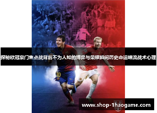 探秘欧冠豪门焦点战背后不为人知的博弈与荣耀瞬间历史命运暗流战术心理 探秘欧冠豪门焦点战背后不为人知的博弈与荣耀瞬间历史命运暗流战术心理