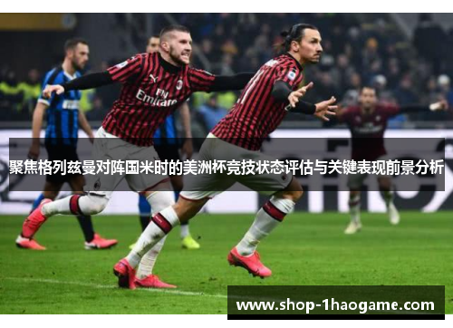聚焦格列兹曼对阵国米时的美洲杯竞技状态评估与关键表现前景分析