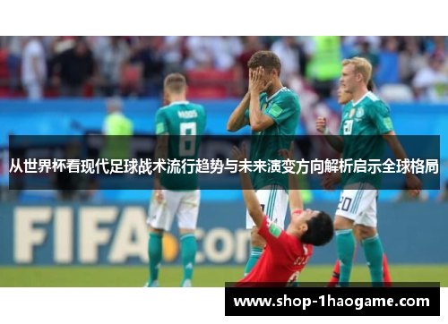 从世界杯看现代足球战术流行趋势与未来演变方向解析启示全球格局