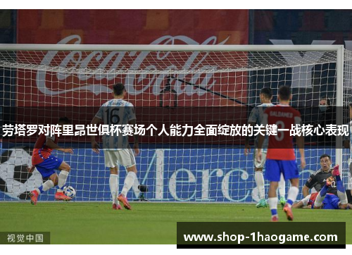劳塔罗对阵里昂世俱杯赛场个人能力全面绽放的关键一战核心表现