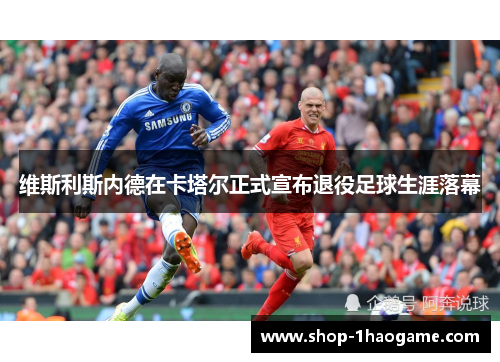 维斯利斯内德在卡塔尔正式宣布退役足球生涯落幕