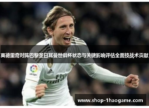 莫德里奇对阵巴黎圣日耳曼世俱杯状态与关键影响评估全面技战术贡献