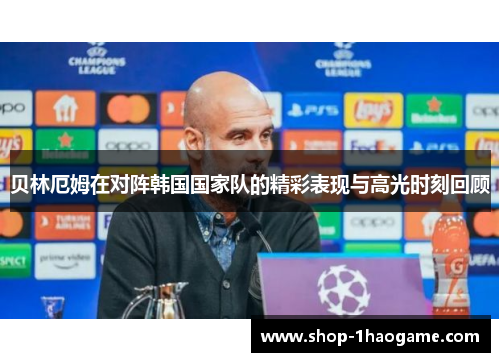 贝林厄姆在对阵韩国国家队的精彩表现与高光时刻回顾