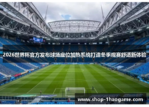 2026世界杯官方发布球场座位加热系统打造冬季观赛舒适新体验