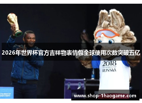 2026年世界杯官方吉祥物表情包全球使用次数突破五亿