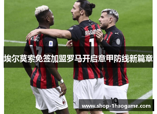 埃尔莫索免签加盟罗马开启意甲防线新篇章 埃尔莫索免签加盟罗马开启意甲防线新篇章