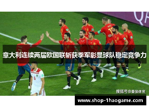 意大利连续两届欧国联斩获季军彰显球队稳定竞争力 意大利连续两届欧国联斩获季军彰显球队稳定竞争力