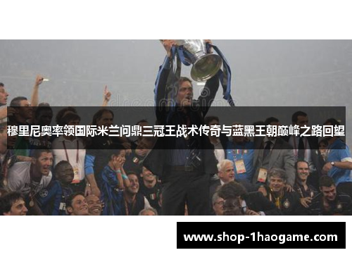 穆里尼奥率领国际米兰问鼎三冠王战术传奇与蓝黑王朝巅峰之路回望 穆里尼奥率领国际米兰问鼎三冠王战术传奇与蓝黑王朝巅峰之路回望