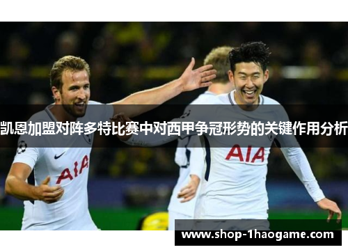 凯恩加盟对阵多特比赛中对西甲争冠形势的关键作用分析 凯恩加盟对阵多特比赛中对西甲争冠形势的关键作用分析