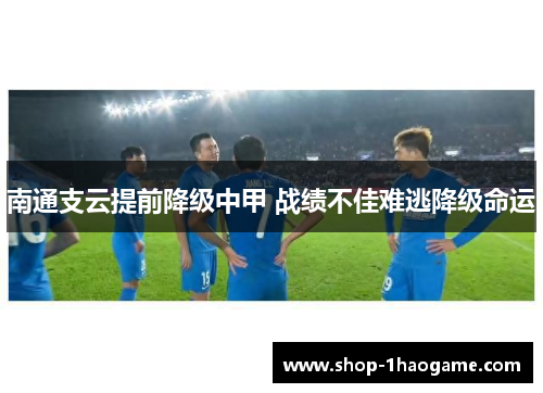 南通支云提前降级中甲 战绩不佳难逃降级命运 南通支云提前降级中甲 战绩不佳难逃降级命运