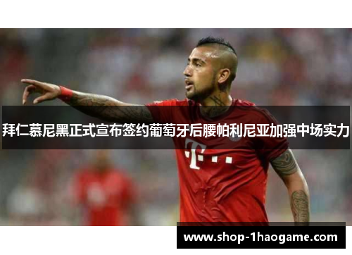 拜仁慕尼黑正式宣布签约葡萄牙后腰帕利尼亚加强中场实力