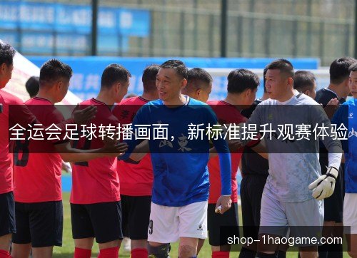 全运会足球转播画面，新标准提升观赛体验