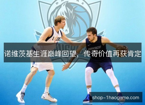 诺维茨基生涯巅峰回望，传奇价值再获肯定