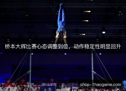 桥本大辉比赛心态调整到位，动作稳定性明显回升